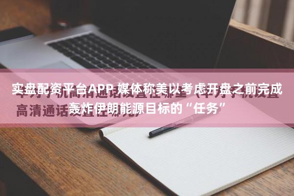 实盘配资平台APP 媒体称美以考虑开盘之前完成轰炸伊朗能源目标的“任务”