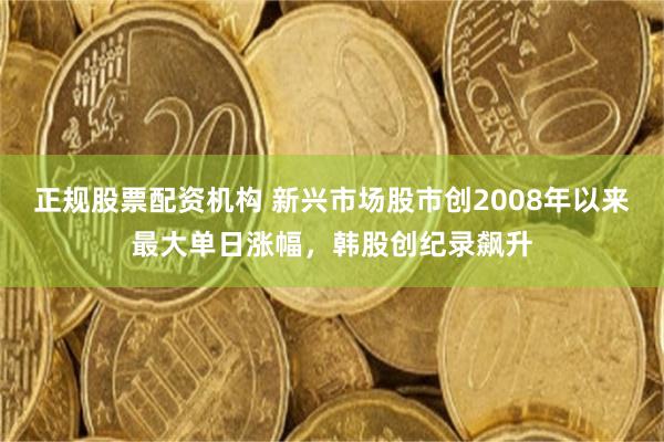 正规股票配资机构 新兴市场股市创2008年以来最大单日涨幅，韩股创纪录飙升