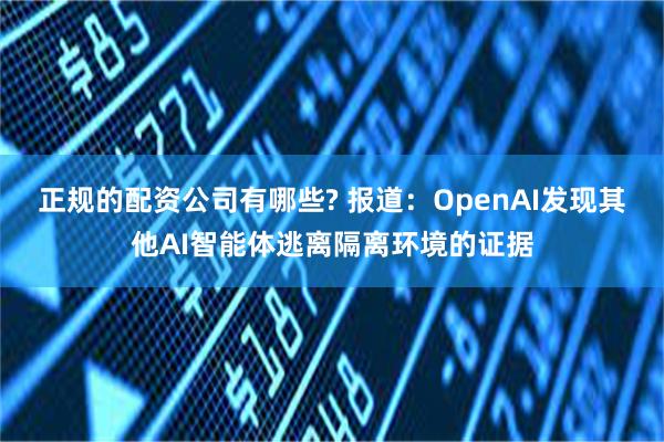 正规的配资公司有哪些? 报道：OpenAI发现其他AI智能体逃离隔离环境的证据