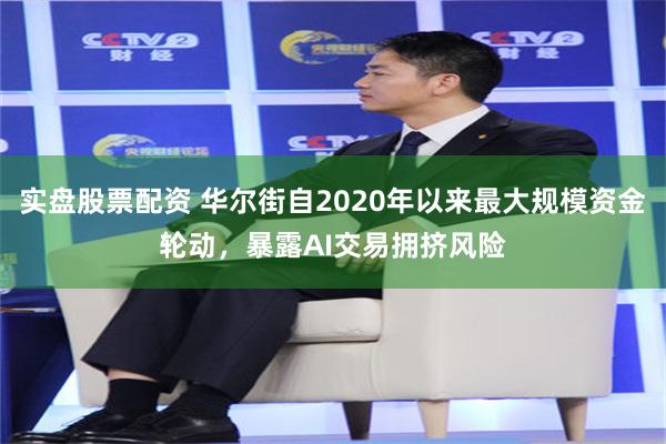实盘股票配资 华尔街自2020年以来最大规模资金轮动，暴露AI交易拥挤风险