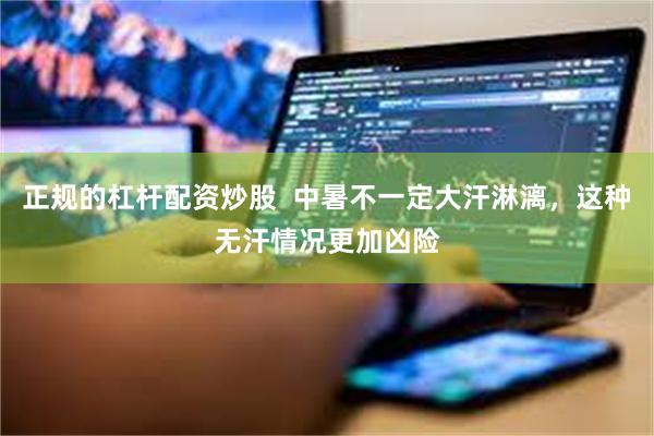 正规的杠杆配资炒股  中暑不一定大汗淋漓，这种无汗情况更加凶险