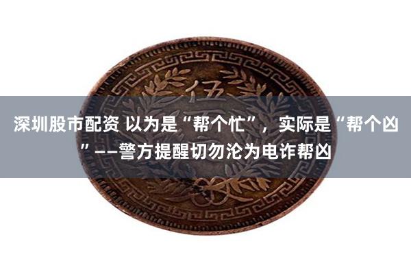 深圳股市配资 以为是“帮个忙”，实际是“帮个凶”——警方提醒切勿沦为电诈帮凶