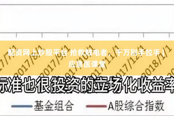 配资网上炒股平台 抢救触电者，千万别手拉手 | 应急医课堂