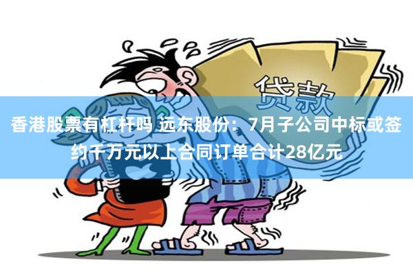 香港股票有杠杆吗 远东股份：7月子公司中标或签约千万元以上合同订单合计28亿元