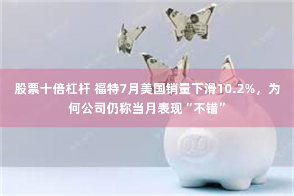 股票十倍杠杆 福特7月美国销量下滑10.2%，为何公司仍称当月表现“不错”