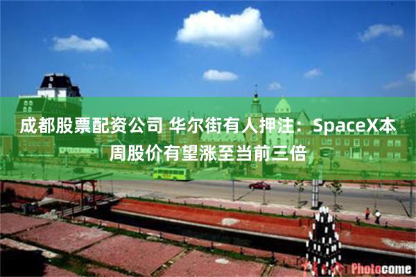 成都股票配资公司 华尔街有人押注：SpaceX本周股价有望涨至当前三倍