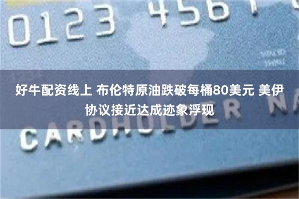好牛配资线上 布伦特原油跌破每桶80美元 美伊协议接近达成迹象浮现