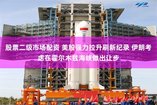 股票二级市场配资 美股强力拉升刷新纪录 伊朗考虑在霍尔木兹海峡做出让步