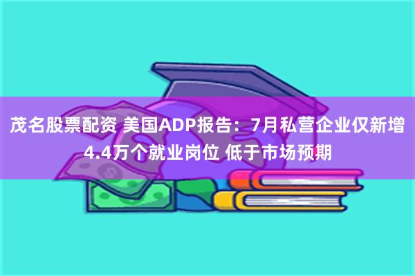 茂名股票配资 美国ADP报告：7月私营企业仅新增4.4万个就业岗位 低于市场预期
