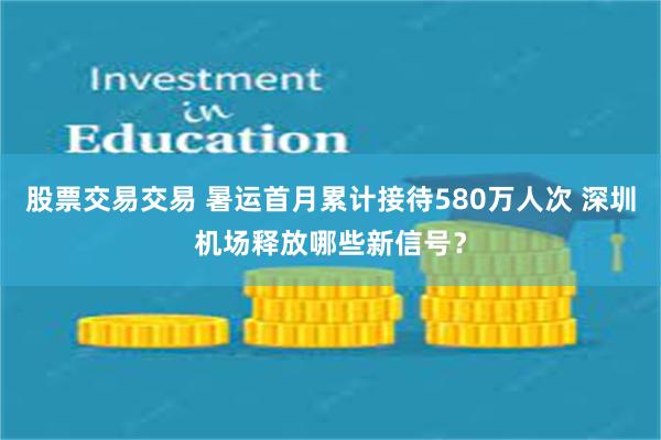 股票交易交易 暑运首月累计接待580万人次 深圳机场释放哪些新信号？