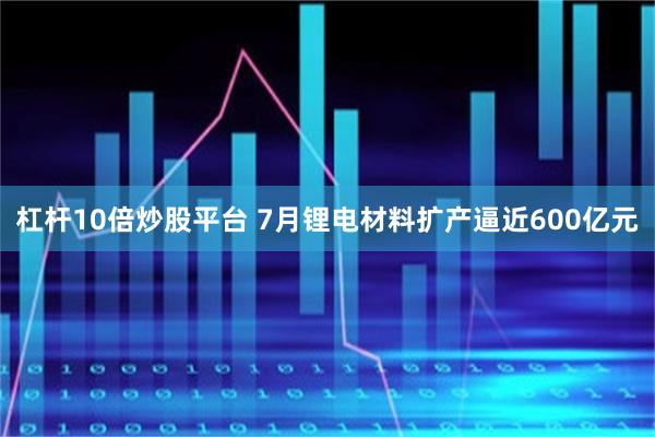 杠杆10倍炒股平台 7月锂电材料扩产逼近600亿元