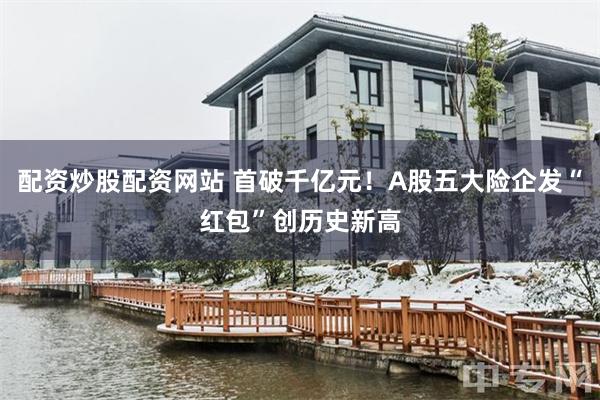 配资炒股配资网站 首破千亿元！A股五大险企发“红包”创历史新高