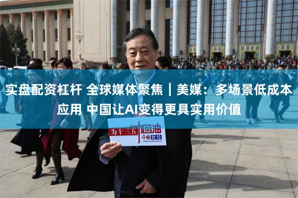 实盘配资杠杆 全球媒体聚焦︱美媒：多场景低成本应用 中国让AI变得更具实用价值