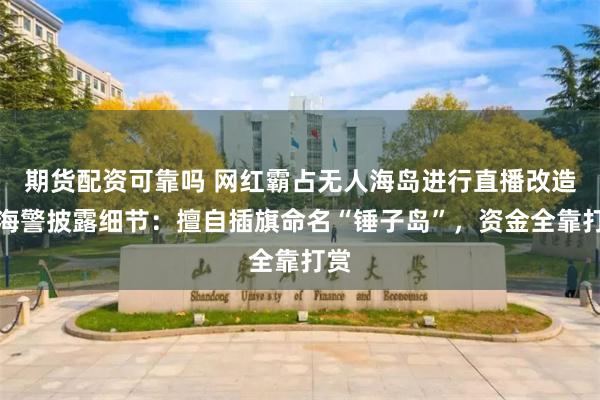 期货配资可靠吗 网红霸占无人海岛进行直播改造，海警披露细节：擅自插旗命名“锤子岛”，资金全靠打赏