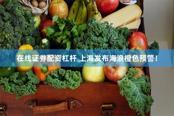 在线证劵配资杠杆 上海发布海浪橙色预警！