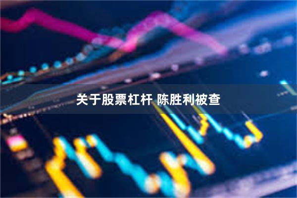关于股票杠杆 陈胜利被查