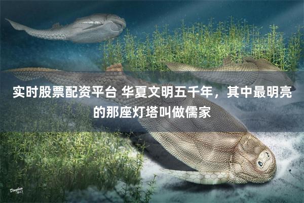实时股票配资平台 华夏文明五千年，其中最明亮的那座灯塔叫做儒家