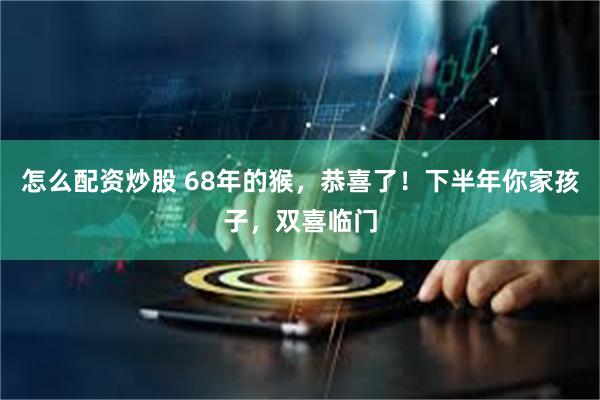 怎么配资炒股 68年的猴，恭喜了！下半年你家孩子，双喜临门