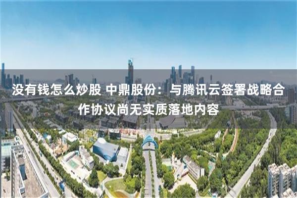 没有钱怎么炒股 中鼎股份：与腾讯云签署战略合作协议尚无实质落地内容