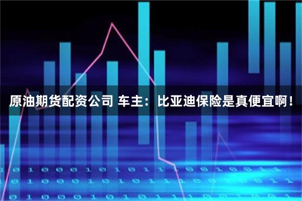 原油期货配资公司 车主：比亚迪保险是真便宜啊！