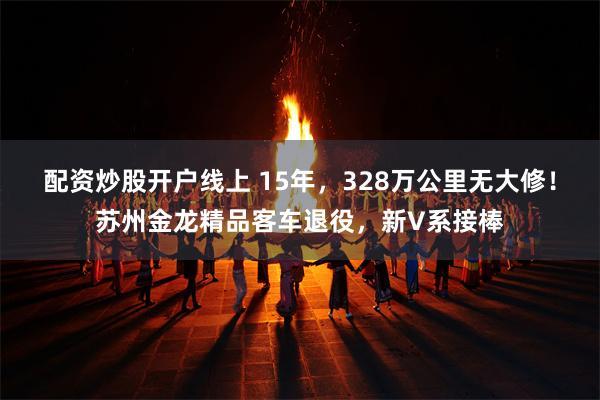 配资炒股开户线上 15年，328万公里无大修！苏州金龙精品客车退役，新V系接棒