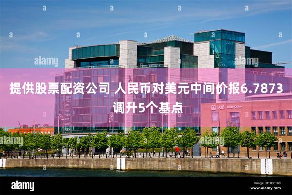 提供股票配资公司 人民币对美元中间价报6.7873 调升5个基点