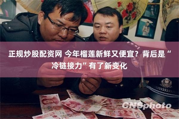 正规炒股配资网 今年榴莲新鲜又便宜？背后是“冷链接力”有了新变化