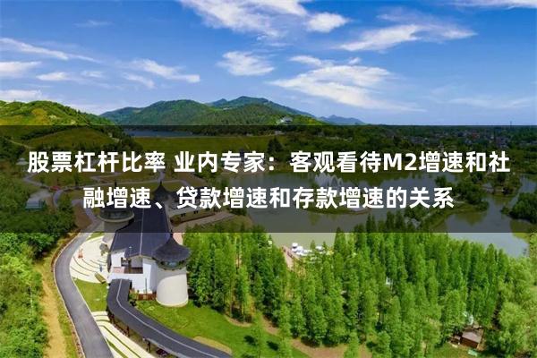 股票杠杆比率 业内专家：客观看待M2增速和社融增速、贷款增速和存款增速的关系
