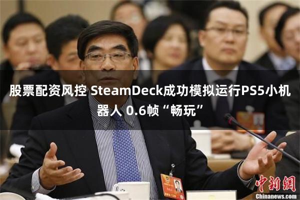 股票配资风控 SteamDeck成功模拟运行PS5小机器人 0.6帧“畅玩”