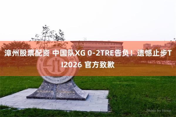 漳州股票配资 中国队XG 0-2TRE告负！遗憾止步TI2026 官方致歉