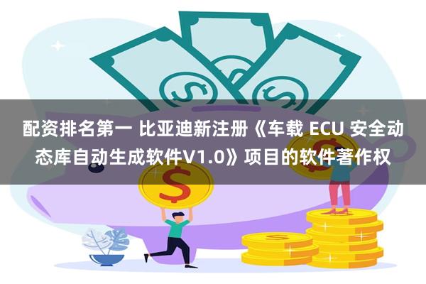 配资排名第一 比亚迪新注册《车载 ECU 安全动态库自动生成软件V1.0》项目的软件著作权