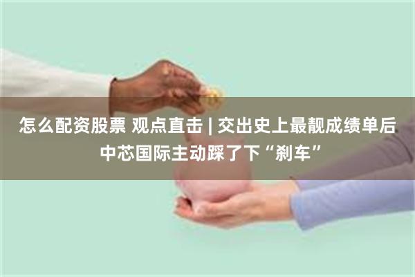 怎么配资股票 观点直击 | 交出史上最靓成绩单后 中芯国际主动踩了下“刹车”