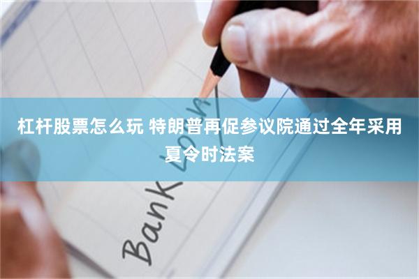 杠杆股票怎么玩 特朗普再促参议院通过全年采用夏令时法案