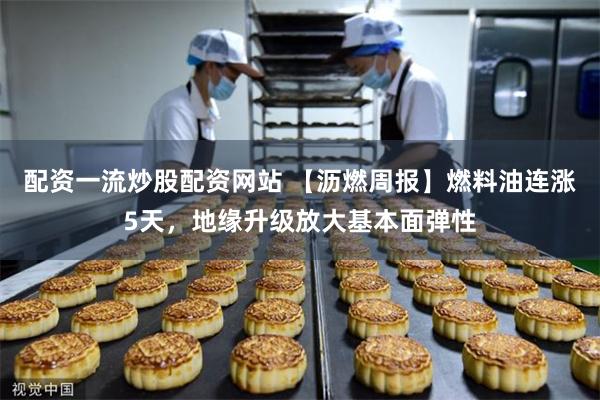 配资一流炒股配资网站 【沥燃周报】燃料油连涨5天，地缘升级放大基本面弹性