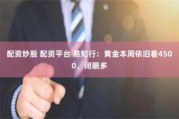 配资炒股 配资平台 易知行:黄金本周依旧看4500,闭眼多