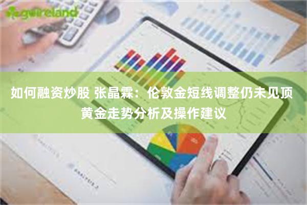如何融资炒股 张晶霖:伦敦金短线调整仍未见顶 黄金走势分析及操作建议