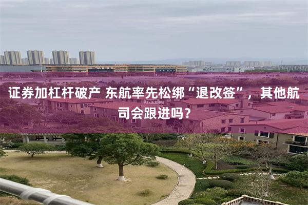 证券加杠杆破产 东航率先松绑“退改签”，其他航司会跟进吗？