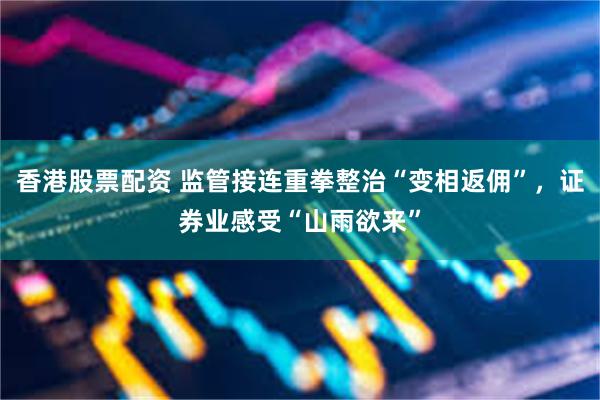 香港股票配资 监管接连重拳整治“变相返佣”，证券业感受“山雨欲来”