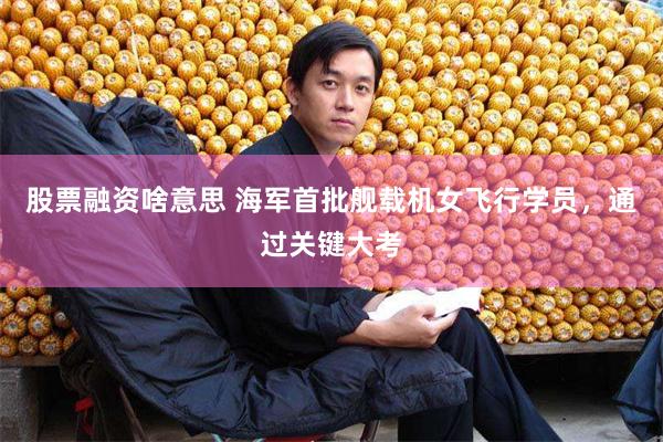 股票融资啥意思 海军首批舰载机女飞行学员，通过关键大考
