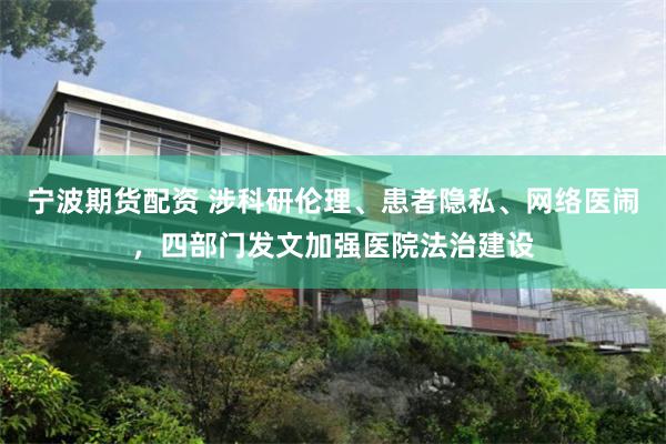 宁波期货配资 涉科研伦理、患者隐私、网络医闹，四部门发文加强医院法治建设