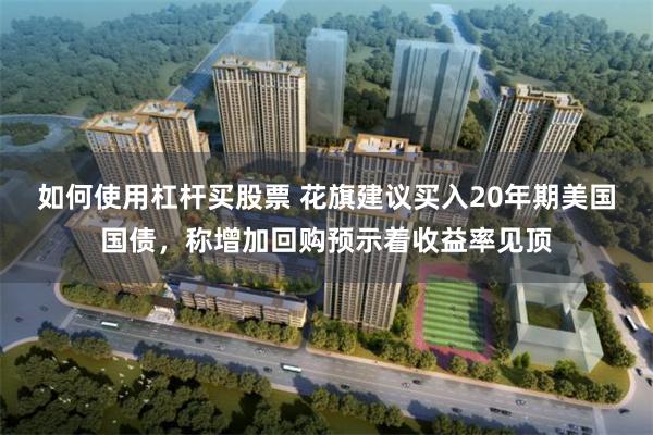 如何使用杠杆买股票 花旗建议买入20年期美国国债，称增加回购预示着收益率见顶