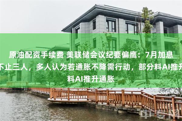 原油配资手续费 美联储会议纪要偏鹰：7月加息阵营不止三人，多人认为若通胀不降需行动，部分料AI推升通胀
