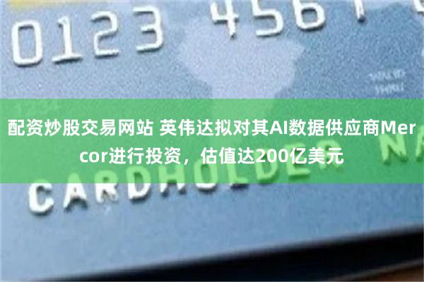 配资炒股交易网站 英伟达拟对其AI数据供应商Mercor进行投资，估值达200亿美元