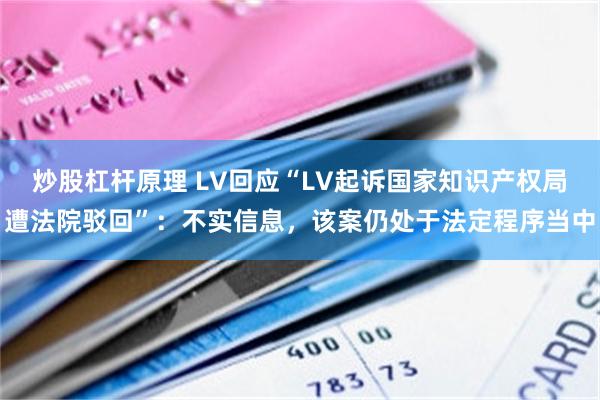 炒股杠杆原理 LV回应“LV起诉国家知识产权局遭法院驳回”：不实信息，该案仍处于法定程序当中