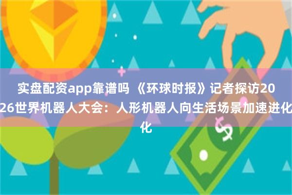 实盘配资app靠谱吗 《环球时报》记者探访2026世界机器人大会：人形机器人向生活场景加速进化