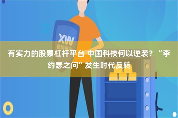 有实力的股票杠杆平台 中国科技何以逆袭？“李约瑟之问”发生时代反转