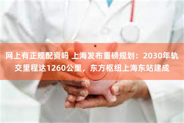 网上有正规配资吗 上海发布重磅规划：2030年轨交里程达1260公里，东方枢纽上海东站建成
