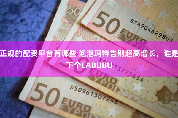 正规的配资平台有哪些 泡泡玛特告别超高增长，谁是下个LABUBU