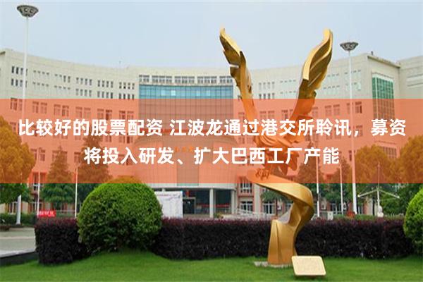 比较好的股票配资 江波龙通过港交所聆讯，募资将投入研发、扩大巴西工厂产能