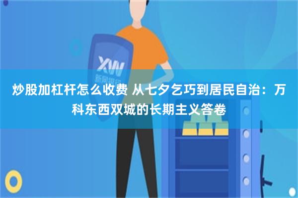 炒股加杠杆怎么收费 从七夕乞巧到居民自治：万科东西双城的长期主义答卷